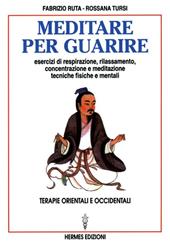 Meditare per guarire. Terapie orientali e occidentali. Esercizi di respirazione, rilassamento, concentrazione e meditazione. Tecniche fisiche e mentali