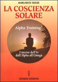 La coscienza solare. Alpha Training. L'ascesa dell'Io dall'Alpha all'Omega - Margarete Friebe - Libro Hermes Edizioni 2000, I poteri della mente | Libraccio.it