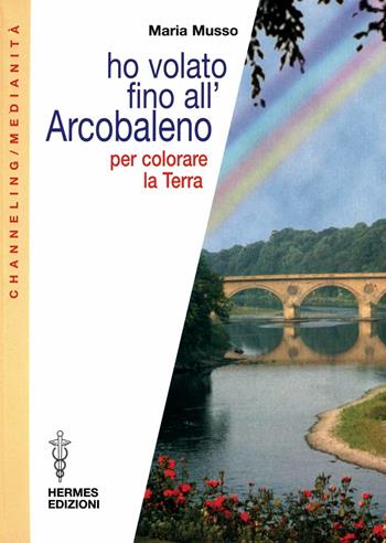 Ho volato fino all'arcobaleno per colorare la terra - Maria Musso - Libro Hermes Edizioni 2000, Channeling. Medianità | Libraccio.it