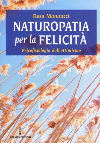 Naturopatia per la felicità. Psicofisiologia dell'ottimismo - Rosa Manauzzi - Libro Hermes Edizioni 2013, Manuali Hermes | Libraccio.it
