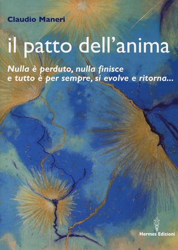 Il patto dell'anima. Nulla è perduto, nulla finisce e tutto è per sempre, si evolve e ritorna... - Claudio Maneri - Libro Hermes Edizioni 2017, Medianità | Libraccio.it