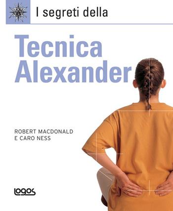 I segreti della tecnica Alexander - Robert MacDonald, Caro Ness - Libro Logos 2007, I segreti | Libraccio.it