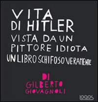 Vita di Hitler vista da un pittore idiota. Un libro schifoso veramente - Gilberto Giovagnoli - Libro Logos 2009, Illustrati | Libraccio.it