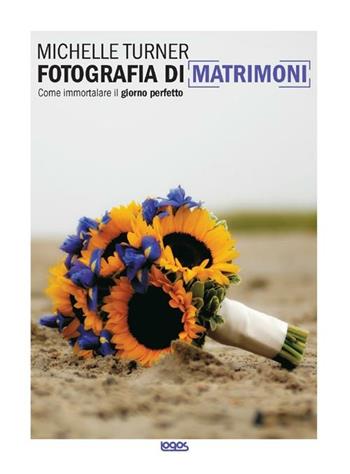Fotografia di matrimoni. Come immortalare il giorno perfetto - Michelle Turne - Libro Logos 2012 | Libraccio.it