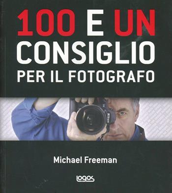 100 e un consiglio per il fotografo - Michael Freeman - Libro Logos 2012 | Libraccio.it