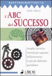 L' ABC del successo. Semplici tecniche mentali per superare brillantemente le piccole difficoltà quotidiane