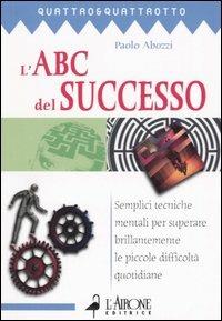 L' ABC del successo. Semplici tecniche mentali per superare brillantemente le piccole difficoltà quotidiane - Paolo Abozzi - Libro L'Airone Editrice Roma 2005, Quattro e quattrotto | Libraccio.it