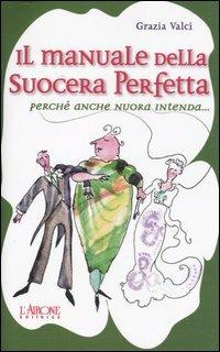 Il manuale della suocera perfetta. Perché anche nuora intenda... - Grazia Valci - Libro L'Airone Editrice Roma 2006 | Libraccio.it