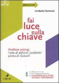 Fai luce sulla chiave. Problem setting: l'arte di definire i problemi prima di risolverli - Umberto Santucci - Libro L'Airone Editrice Roma 2008, Fare azienda | Libraccio.it