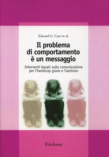 Il problema di comportamento è un messaggio. Interventi basati sulla comunicazione per l'handicap grave e l'autismo - Edward G. Carr - Libro Erickson 2013, Guide per l'educazione speciale | Libraccio.it