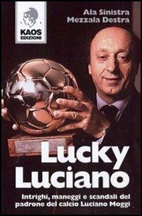 Lucky Luciano. Intrighi maneggi scandali del padrone del calcio Luciano Moggi - Ala Sinistra, Mezzala Destra - Libro Kaos 2006 | Libraccio.it