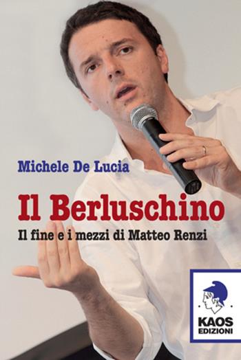 Il Berluschino. Il fine e i mezzi di Matteo Renzi - Michele De Lucia - Libro Kaos 2014, Libertaria | Libraccio.it