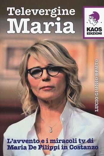 Televergine Maria. L'avvento e i miracoli tv di Maria De Filippi in Costanzo - Lucio G. Bruto - Libro Kaos 2015 | Libraccio.it