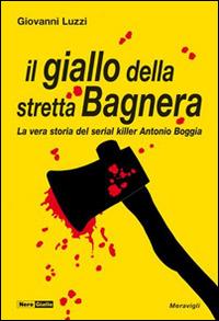 Il giallo della stretta Bagnera. La vera storia del serial killer Antonio Boggia - Giovanni Luzzi - Libro Meravigli 2016, NeroGiallo | Libraccio.it