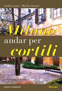 Milano. Andar per cortili - Attilia Lanza, Marilea Somarè - Libro Meravigli 2017, Scorci e memorie | Libraccio.it