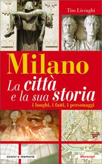 Milano. La città e la sua storia. I luoghi, i fatti, i personaggi - Tito Livraghi - Libro Meravigli 2019, Scorci e memorie | Libraccio.it