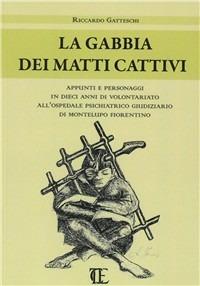 La gabbia dei matti cattivi. Appunti e personaggi in dieci anni di volontariato all'ospedale psichiatrico giudiziario di Montelupo Fiorentino - Riccardo Gatteschi - Libro Centro Editoriale Toscano 2010 | Libraccio.it