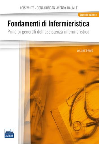 Fondamenti di infermieristica. Vol. 1: Principi generali dell'assistenza infermieristica. - Lois White, Gena Duncan, Wendy Baumle - Libro Edises 2013 | Libraccio.it