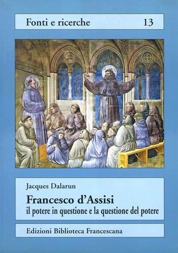 Francesco d'Assisi: il potere in questione e la questione del potere. Rifiuto del potere e forme di governo nell'Ordine dei frati minori - Jacques Dalarun - Libro Biblioteca Francescana 1999, Fonti e ricerche | Libraccio.it
