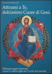 Attirami a te, dolcissimo cuore di Gesù! Pellegrinaggio interiore verso le meraviglie del cuore del mondo - Paolo Ferrario - Libro Biblioteca Francescana 2003, Contemplando | Libraccio.it