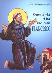 Questa via ci ha indicato Francesco. Itinerario dell'anima incontro a Dio con San Francesco d'Assisi