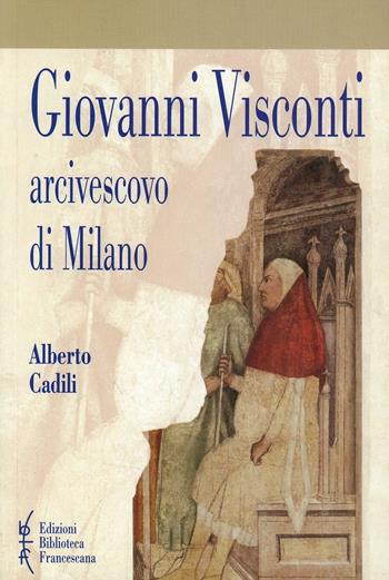 Giovanni Visconti arcivescovo di Milano (1342-1354) - Alberto Cadili - Libro Biblioteca Francescana 2007, Studi storia cristianes. e chiese crist. | Libraccio.it