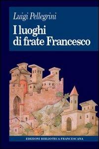 I luoghi di frate Francesco. Memoria agiografica e realtà storica - Luigi Pellegrini - Libro Biblioteca Francescana 2010, Tau | Libraccio.it