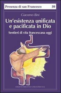 Un' esistenza unificata e pacificata in Dio. Sentieri di vita francescana - Giacomo Bini - Libro Biblioteca Francescana 2011, Presenza di S. Francesco | Libraccio.it