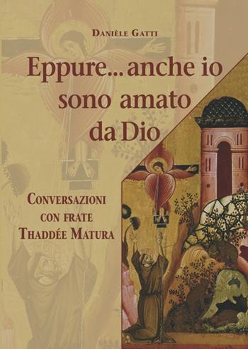 Eppure... anche io sono amato da Dio. Conversazioni con frate Thaddée Matura - Daniele Gatti, Thaddée Matura - Libro Biblioteca Francescana 2017, Gli acanti | Libraccio.it