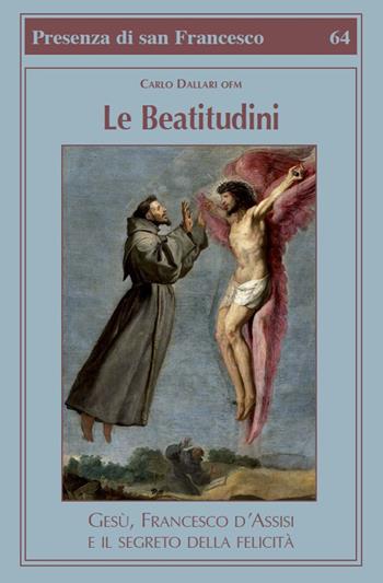 Le beatitudini. Gesù, Francesco d'Assisi e il segreto della felicità - Carlo Dallari - Libro Biblioteca Francescana 2018, Presenza di S. Francesco | Libraccio.it