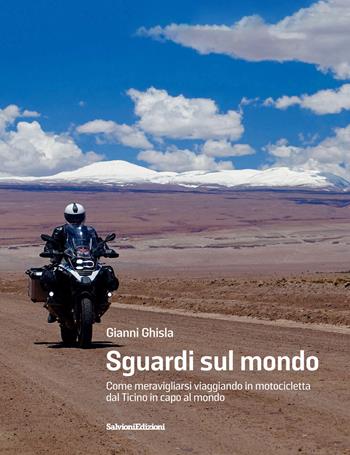 Sguardi sul mondo. Come meravigliarsi viaggiando in motocicletta dal Ticino in capo al mondo - Gianni Ghisla - Libro Salvioni 2018 | Libraccio.it