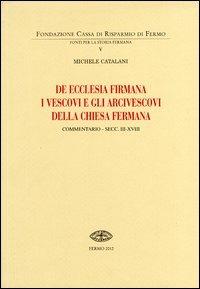 De Ecclesia firmana. I vescovi e gli arcivescovi della Chiesa fermana. Commentario secc. III-XVIII - Michele Catalani - Libro Andrea Livi Editore 2012, Fonti per la storia fermana | Libraccio.it