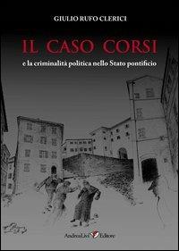 Il caso Corsi e la criminalità politica nello Stato pontificio - Giulio Rufo Clerici - Libro Andrea Livi Editore 2013 | Libraccio.it
