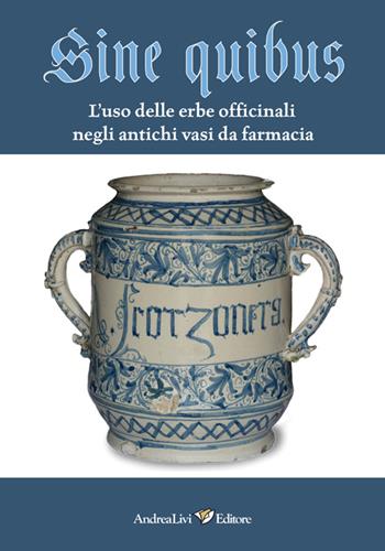 Sine quibus. L'uso delle erbe officinali negli antichi vasi da farmacia  - Libro Andrea Livi Editore 2014 | Libraccio.it