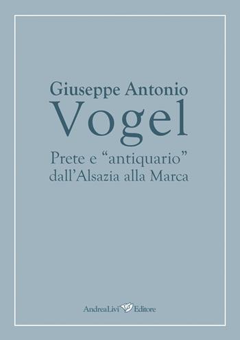 Giuseppe Antonio Vogel. Prete e «antiquario» dall'Alsazia alla Marca - Floriano Grimaldi - Libro Andrea Livi Editore 2018 | Libraccio.it