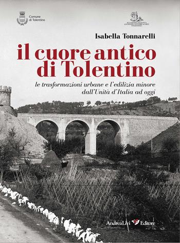 Il cuore antico di Tolentino. Le trasformazioni urbane e l'edilizia minore dall'Unità d'Italia ad oggi - Isabella Tonnarelli - Libro Andrea Livi Editore 2018 | Libraccio.it