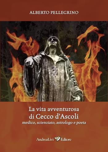 La vita avventurosa di Cecco d'Ascoli medico, scienziato, astrologo e poeta - Alberto Pellegrino - Libro Andrea Livi Editore 2019 | Libraccio.it