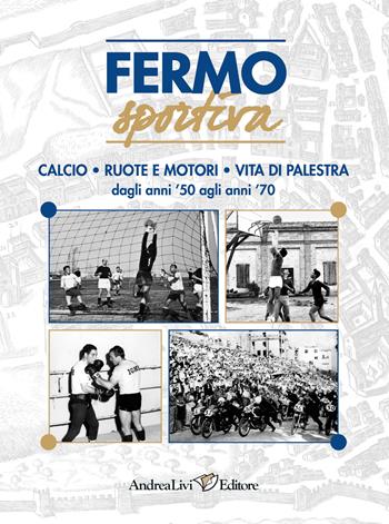 Fermo sportiva dagli anni '50 agli anni '70. Calcio, ruote e motori, vita di palestra  - Libro Andrea Livi Editore 2019 | Libraccio.it