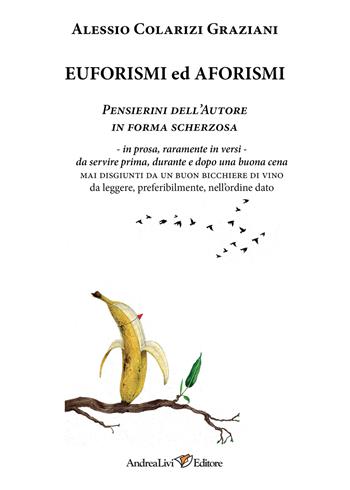 Euforismi ed aforismi. Pensierini dell'Autore in forma scherzosa: in prosa, raramente in versi, da servire prima, durante e dopo una buona cena mai disgiunti da un buon bicchiere di vino da leggere, preferibilmente, nell'ordine dato - Alessio Colarizi Graziani - Libro Andrea Livi Editore 2022 | Libraccio.it