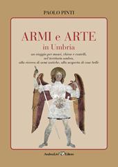 Armi e arte in Umbria. Un viaggio per musei, chiese e castelli, nel territorio umbro, alla ricerca di armi antiche, alla scoperta di cose belle
