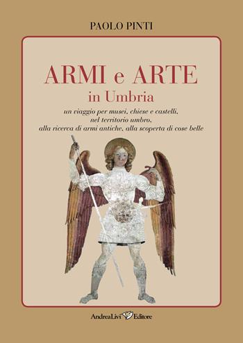 Armi e arte in Umbria. Un viaggio per musei, chiese e castelli, nel territorio umbro, alla ricerca di armi antiche, alla scoperta di cose belle - Paolo Pinti - Libro Andrea Livi Editore 2023 | Libraccio.it