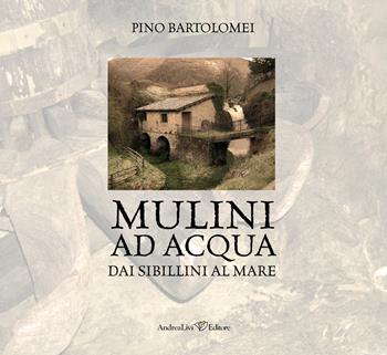 Mulini ad acqua. Dai Sibillini al mare - Pino Bartolomei - Libro Andrea Livi Editore 2023 | Libraccio.it