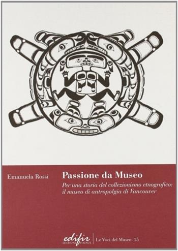 Passione da museo. Per una storia del collezionismo etnografico: il Museo di antropologia di Vancouver - Emanuela Rossi - Libro EDIFIR 2008, Le voci del museo | Libraccio.it