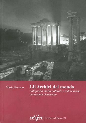 Gli archivi del mondo. Antiquaria, storia naturale e collezionismo nelsecolo Settecento - Maria Toscano - Libro EDIFIR 2009, Le voci del museo | Libraccio.it