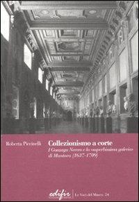 Collezionismo a corte. I Gonzaga Nevers e la «superbissima galeria» di Mantova (1637-1709) - Roberta Piccinelli - Libro EDIFIR 2009, Le voci del museo | Libraccio.it