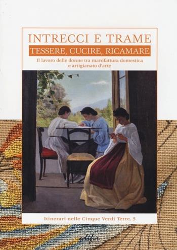 Intrecci e trame. Tessere, cucire, ricamare. Il lavoro delle donne tra manifattura domestica e artigianato d'arte  - Libro EDIFIR 2013, Itinerari nelle cinque verdi terre | Libraccio.it