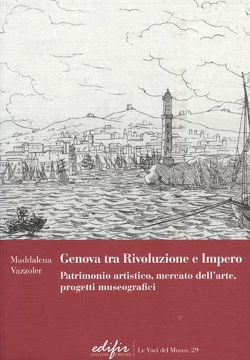 Genova tra Rivoluzione e Impero. Patrimonio artistico, mercato dell'arte, progetti museografici - Maddalena Vazzoler - Libro EDIFIR 2013, Le voci del museo | Libraccio.it