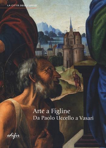 Arte a Figline. Da Paolo Uccello a Vasari. Catalogo della mostra (Figline Valdarno, 19 ottobre 2013-19 gennaio 2014)  - Libro EDIFIR 2013, La città degli Uffizi | Libraccio.it