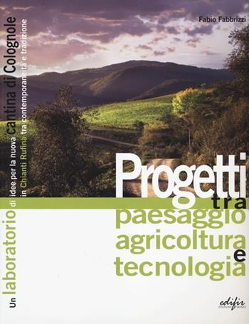 Progetti tra paesaggio agricoltura e tecnologia. Un laboratorio di idee per la nuova cantina di Colognole in Chianti Rufina tra contemporaneità e tradizione. Ediz. illustrata - Fabio Fabbrizzi - Libro EDIFIR 2013, Disegno, rilievo, progettazione | Libraccio.it