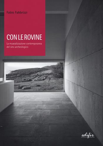 Con le rovine. La musealizzazione contemporanea del sito archeologico - Fabio Fabbrizzi - Libro EDIFIR 2015 | Libraccio.it